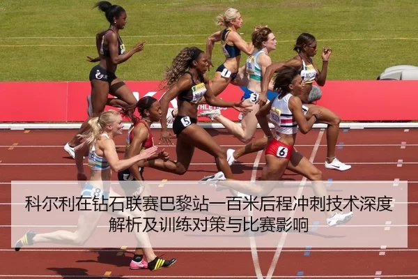 科尔利在钻石联赛巴黎站一百米后程冲刺技术深度解析及训练对策与比赛影响