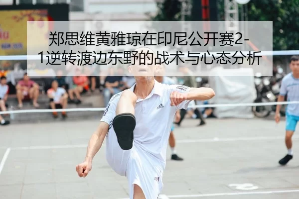 郑思维黄雅琼在印尼公开赛2-1逆转渡边东野的战术与心态分析